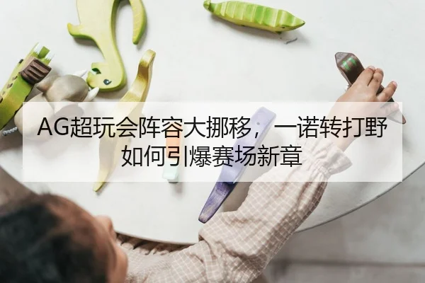 AG超玩会阵容大挪移，一诺转打野如何引爆赛场新章